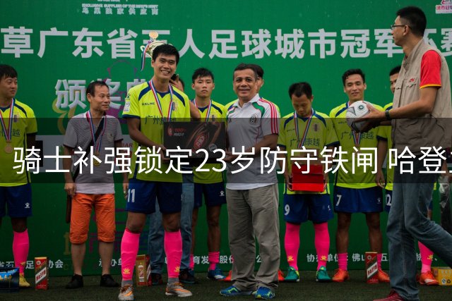 骑士补强锁定23岁防守铁闸 哈登主动推迟签约展现大局观